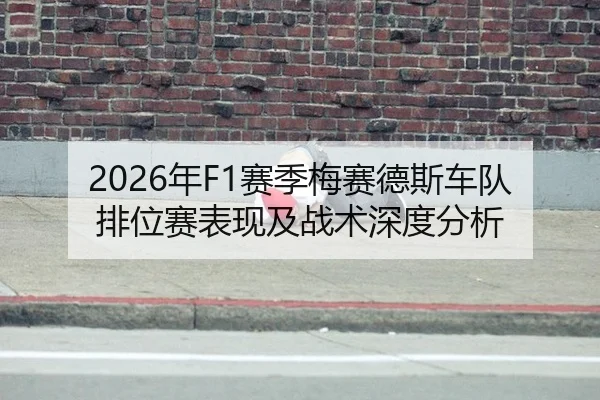 2026年F1赛季梅赛德斯车队排位赛表现及战术深度分析