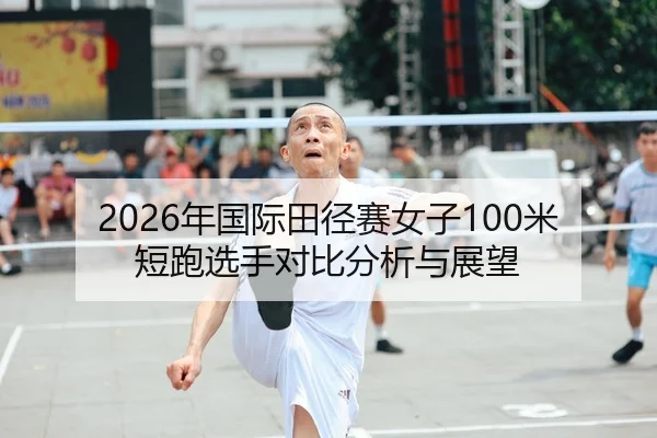 2026年国际田径赛女子100米短跑选手对比分析与展望