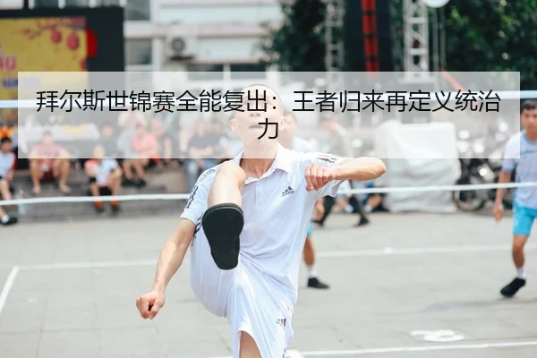 bai-er-si-shi-jin-sai-quan-neng-fu-chu-wang-zhe-gui-lai-zai-ding-yi-tong-zhi-li-2-826.jpg