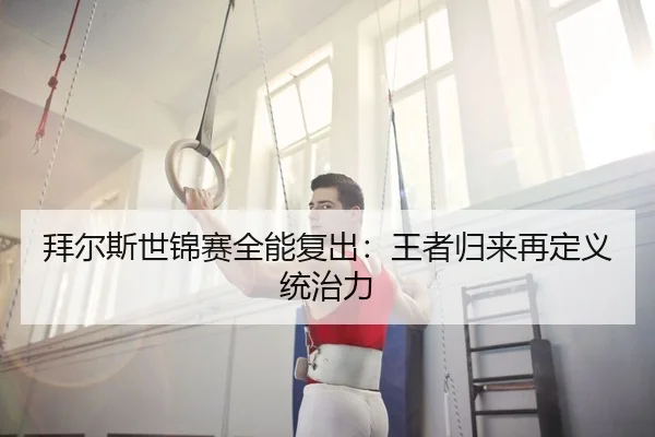 拜尔斯世锦赛全能复出：王者归来再定义统治力