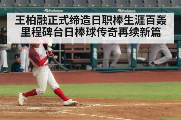 王柏融正式缔造日职棒生涯百轰里程碑台日棒球传奇再续新篇