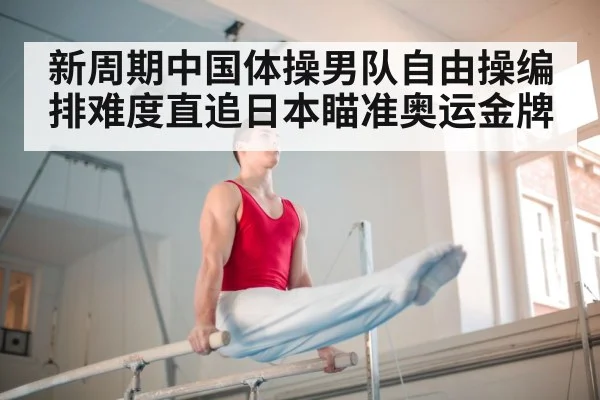 新周期中国体操男队自由操编排难度直追日本瞄准奥运金牌