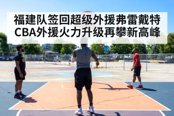福建队签回超级外援弗雷戴特CBA外援火力升级再攀新高峰