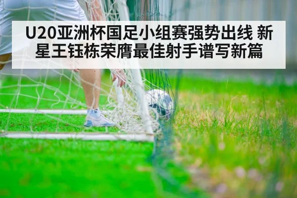 U20亚洲杯国足小组赛强势出线 新星王钰栋荣膺最佳射手谱写新篇