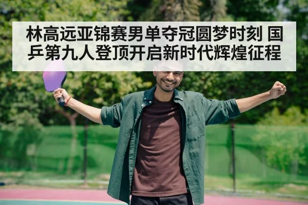 林高远亚锦赛男单夺冠圆梦时刻 国乒第九人登顶开启新时代辉煌征程