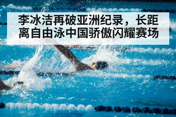 李冰洁再破亚洲纪录,长距离自由泳中国骄傲闪耀赛场